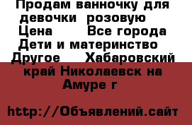 Продам ванночку для девочки (розовую). › Цена ­ 1 - Все города Дети и материнство » Другое   . Хабаровский край,Николаевск-на-Амуре г.